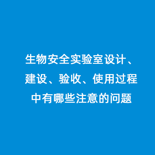 生物安全實驗室設(shè)計、建設(shè)、驗收、使用過程中有哪些注意的問題